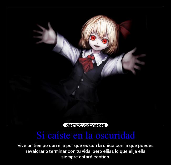 Si caíste en la oscuridad - vive un tiempo con ella por qué es con la única con la que puedes
revalorar o terminar con tu vida, pero elijas lo que elija ella
siempre estará contigo.