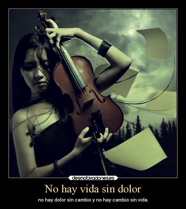 No hay vida sin dolor - no hay dolor sin cambio y no hay cambio sin vida.