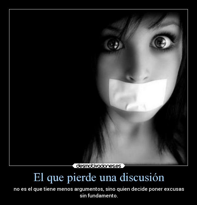 El que pierde una discusión - no es el que tiene menos argumentos, sino quien decide poner excusas
sin fundamento.