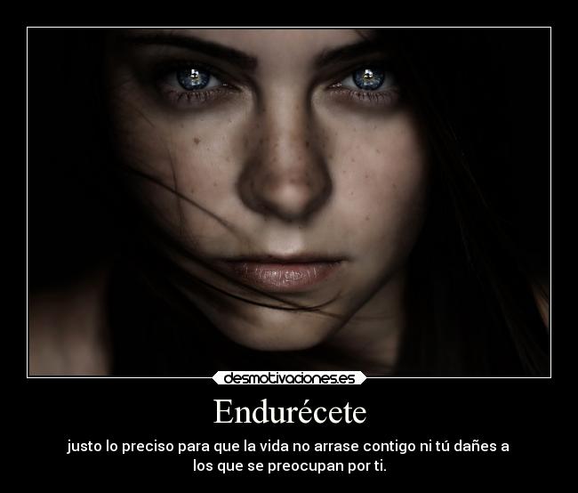 Endurécete - justo lo preciso para que la vida no arrase contigo ni tú dañes a
los que se preocupan por ti.
