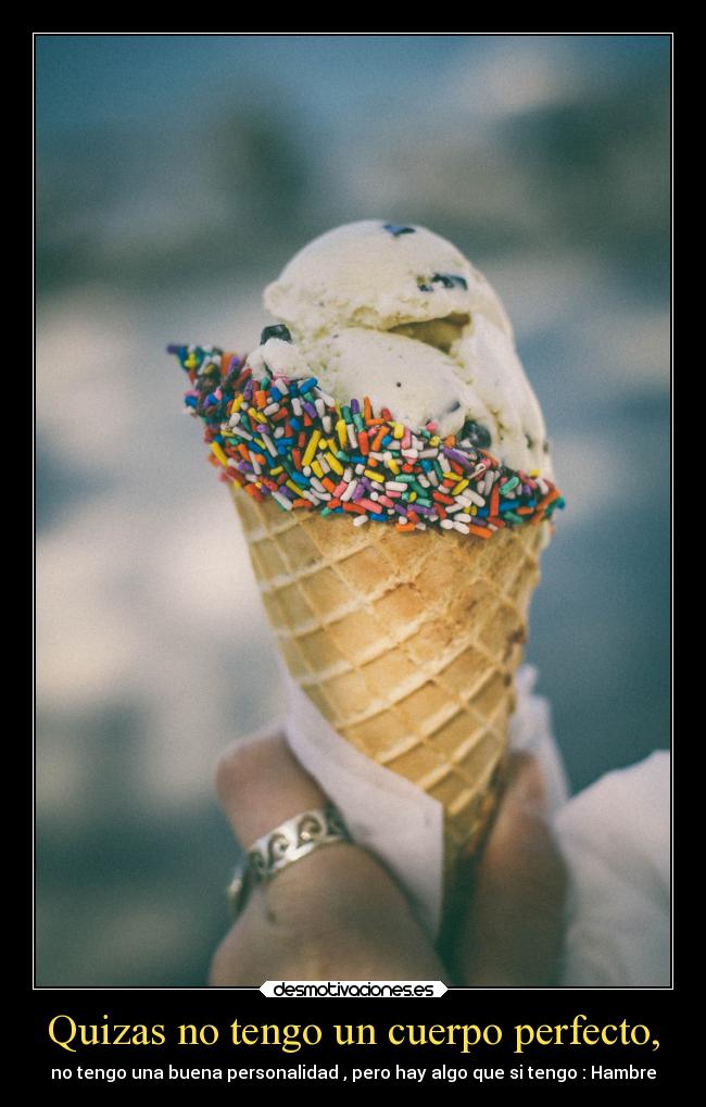 Quizas no tengo un cuerpo perfecto, - no tengo una buena personalidad , pero hay algo que si tengo : Hambre