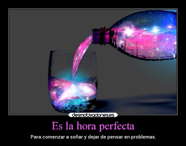 Es la hora perfecta - Para comenzar a soñar y dejar de pensar en problemas.