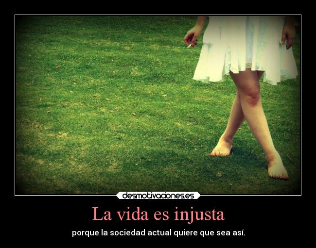 La vida es injusta - porque la sociedad actual quiere que sea así.