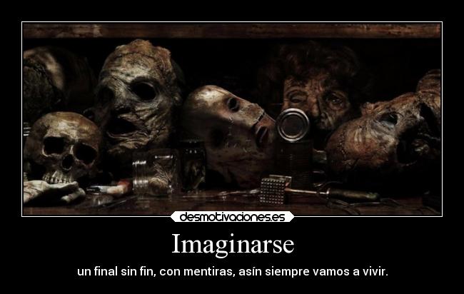 Imaginarse - un final sin fin, con mentiras, asín siempre vamos a vivir.