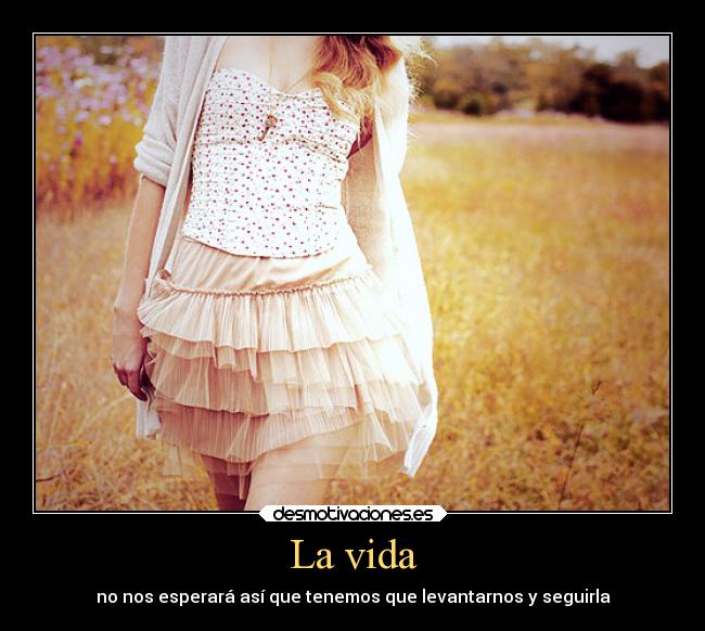 La vida - no nos esperará así que tenemos que levantarnos y seguirla