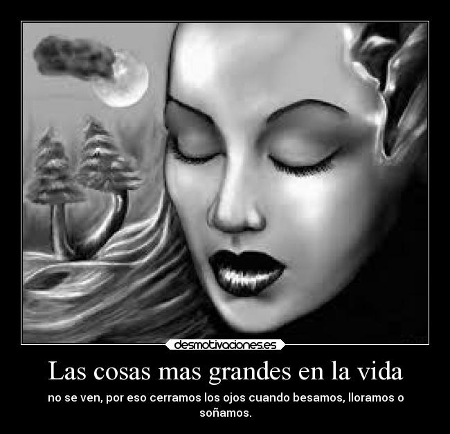Las cosas mas grandes en la vida - no se ven, por eso cerramos los ojos cuando besamos, lloramos o
soñamos.