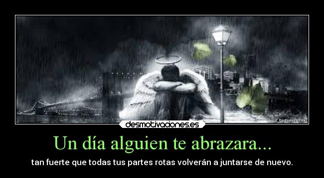 Un día alguien te abrazara... - tan fuerte que todas tus partes rotas volverán a juntarse de nuevo.