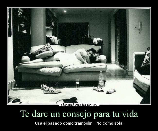 Te dare un consejo para tu vida - Usa el pasado como trampolín... No como sofá.