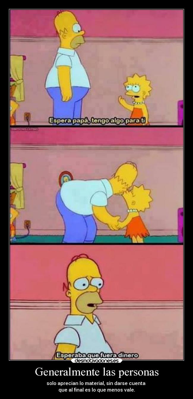 Generalmente las personas - solo aprecian lo material, sin darse cuenta 
que al final es lo que menos vale.