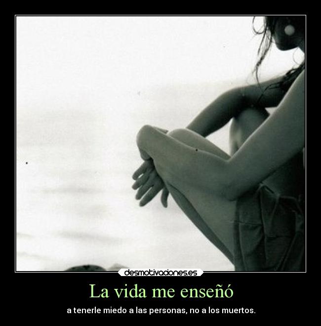La vida me enseñó - a tenerle miedo a las personas, no a los muertos.