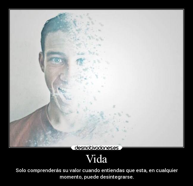 Vida - Solo comprenderás su valor cuando entiendas que esta, en cualquier
momento, puede desintegrarse.