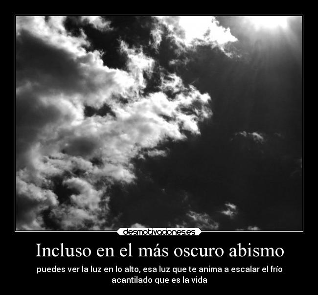 Incluso en el más oscuro abismo - puedes ver la luz en lo alto, esa luz que te anima a escalar el frío
acantilado que es la vida