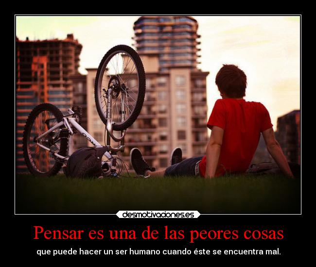 Pensar es una de las peores cosas - que puede hacer un ser humano cuando éste se encuentra mal.