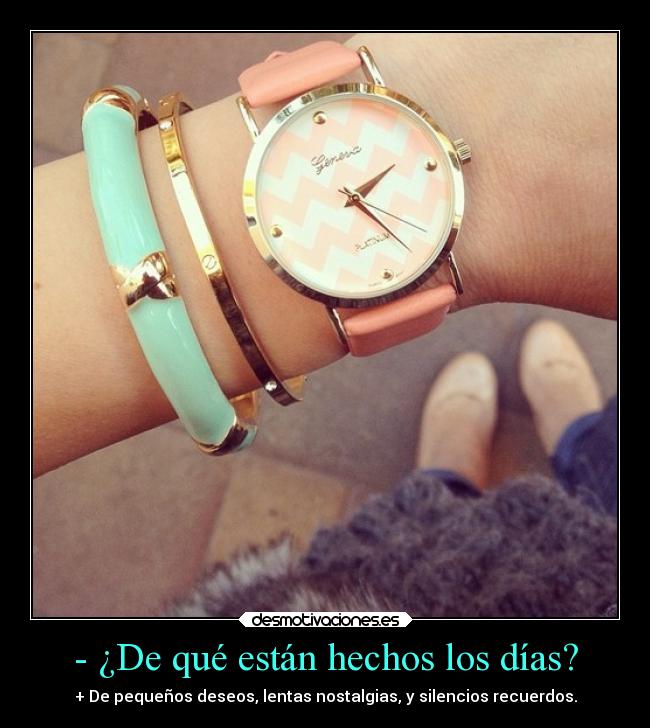 - ¿De qué están hechos los días? - + De pequeños deseos, lentas nostalgias, y silencios recuerdos.