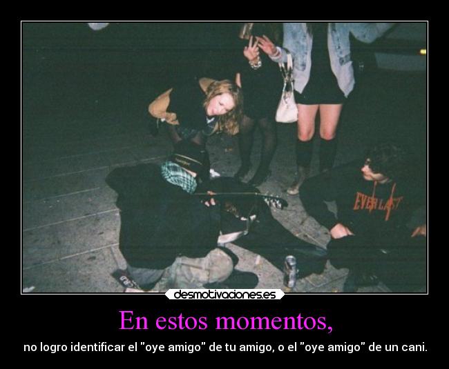 En estos momentos, - no logro identificar el oye amigo de tu amigo, o el oye amigo de un cani.
