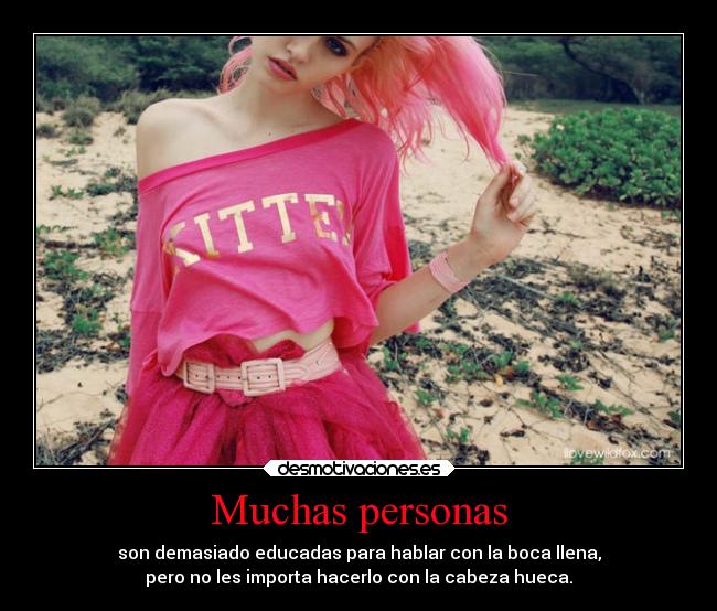 Muchas personas - son demasiado educadas para hablar con la boca llena,
pero no les importa hacerlo con la cabeza hueca.
