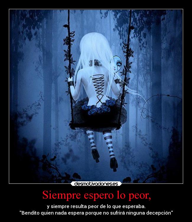 Siempre espero lo peor, - y siempre resulta peor de lo que esperaba.
Bendito quien nada espera porque no sufrirá ninguna decepción