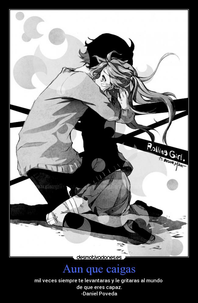 Aun que caigas - mil veces siempre te levantaras y le gritaras al mundo
de que eres capaz.
-Daniel Poveda