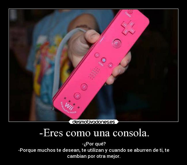 -Eres como una consola. - 