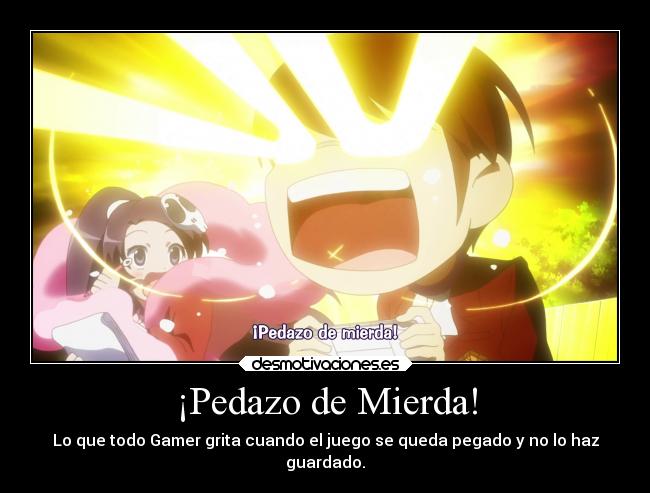 ¡Pedazo de Mierda! - Lo que todo Gamer grita cuando el juego se queda pegado y no lo haz
guardado.