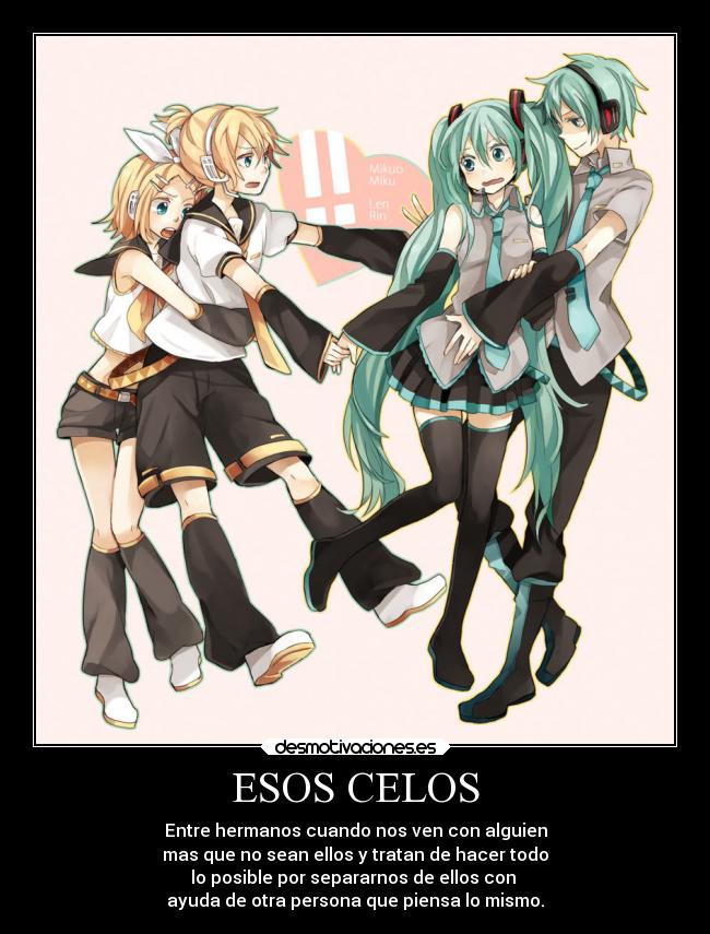 ESOS CELOS - Entre hermanos cuando nos ven con alguien
mas que no sean ellos y tratan de hacer todo
lo posible por separarnos de ellos con
ayuda de otra persona que piensa lo mismo.