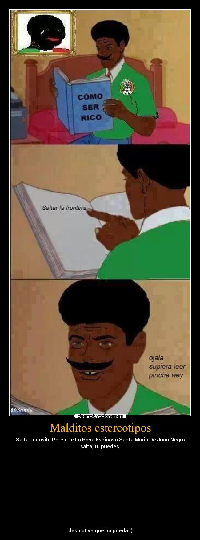 Malditos estereotipos - Salta Juansito Peres De La Rosa Espinosa Santa Maria De Juan Negro
salta, tu puedes.
desmotiva que no pueda :(