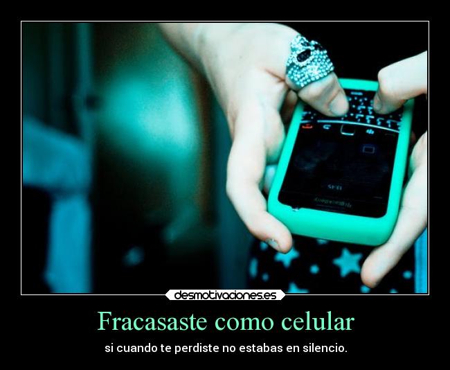 Fracasaste como celular - si cuando te perdiste no estabas en silencio.