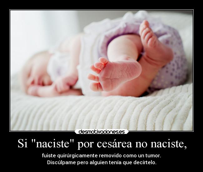 Si naciste por cesárea no naciste, - fuiste quirúrgicamente removido como un tumor.
Discúlpame pero alguien tenía que decírtelo.
