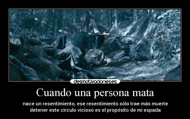 Cuando una persona mata - nace un resentimiento, ese resentimiento sólo trae más muerte
detener este circulo vicioso es el propósito de mi espada