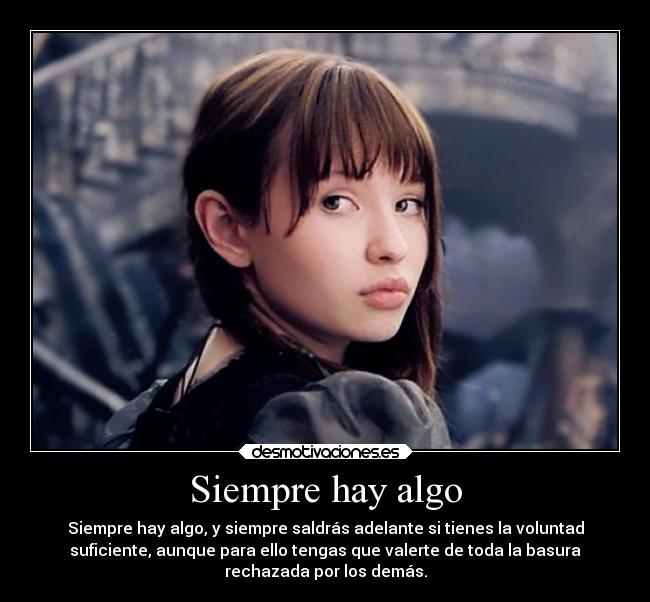 Siempre hay algo - Siempre hay algo, y siempre saldrás adelante si tienes la voluntad
suficiente, aunque para ello tengas que valerte de toda la basura
rechazada por los demás.