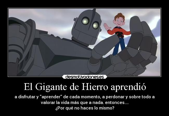 El Gigante de Hierro aprendió - a disfrutar y aprender de cada momento, a perdonar y sobre todo a
valorar la vida más que a nada. entonces....
¿Por qué no haces lo mismo?