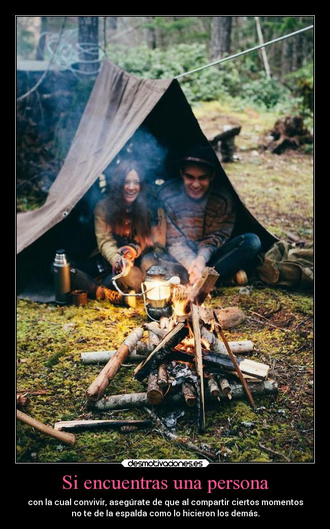 Si encuentras una persona - con la cual convivir, asegúrate de que al compartir ciertos momentos
no te de la espalda como lo hicieron los demás.