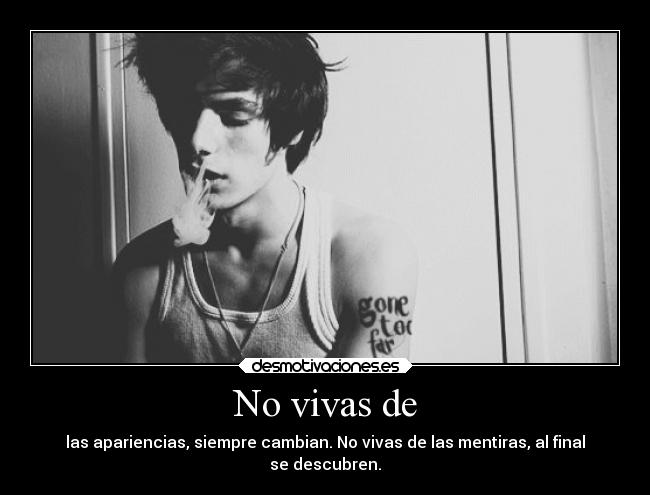 No vivas de - las apariencias, siempre cambian. No vivas de las mentiras, al final
se descubren.
