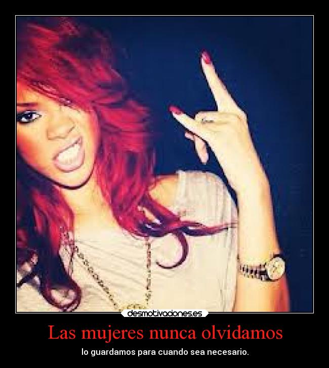 Las mujeres nunca olvidamos - lo guardamos para cuando sea necesario.