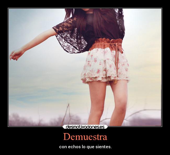 Demuestra - con echos lo que sientes.