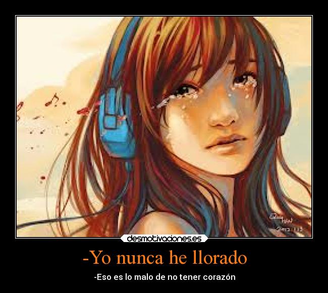 -Yo nunca he llorado - -Eso es lo malo de no tener corazón
