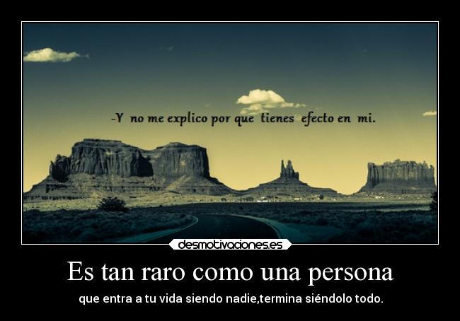 Es tan raro como una persona - que entra a tu vida siendo nadie,termina siéndolo todo.