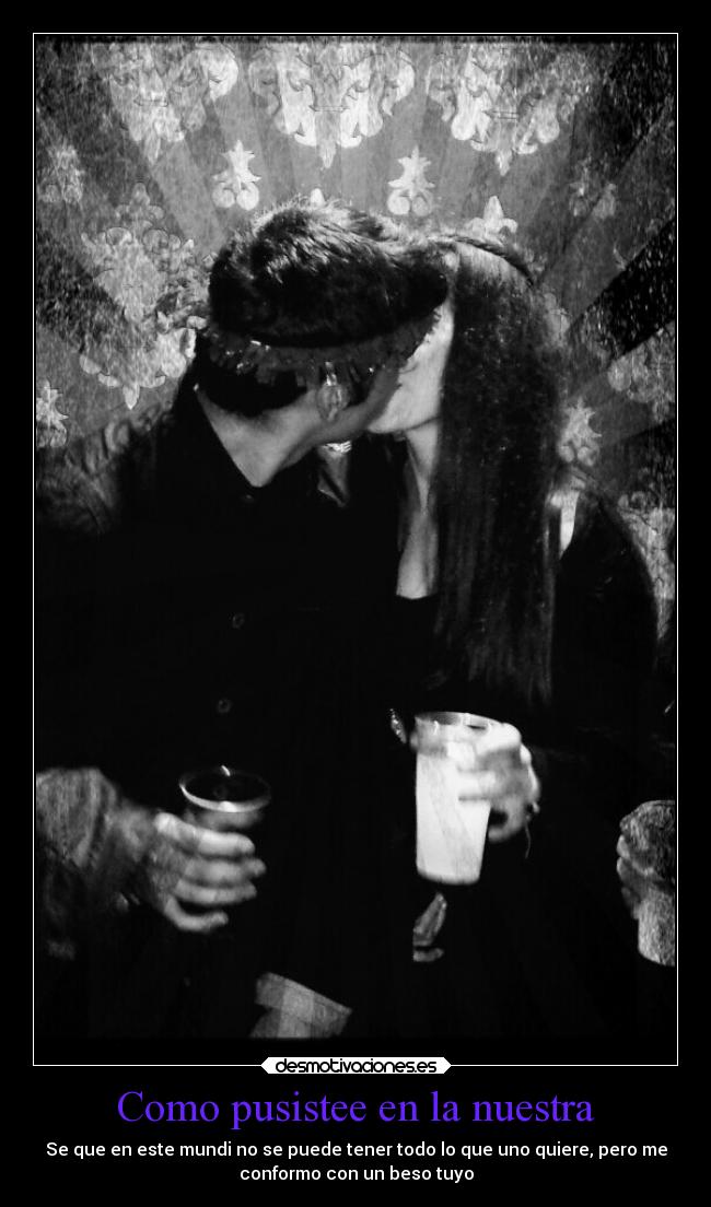 Como pusistee en la nuestra - Se que en este mundi no se puede tener todo lo que uno quiere, pero me
conformo con un beso tuyo