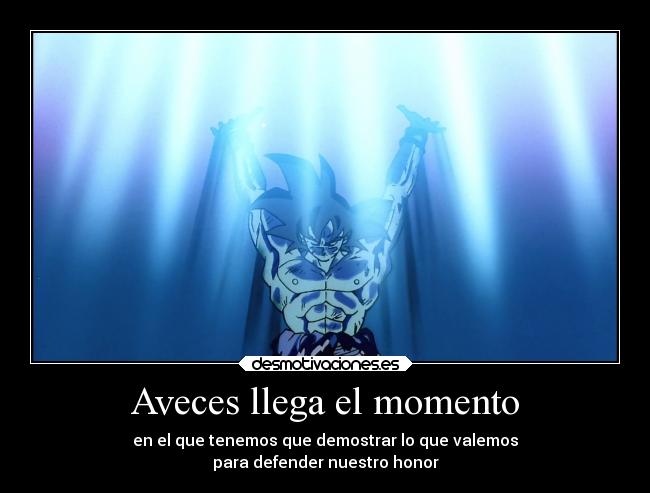 Aveces llega el momento - en el que tenemos que demostrar lo que valemos
para defender nuestro honor