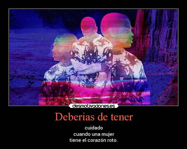 Deberias de tener - cuidado
cuando una mujer
tiene el corazón roto.