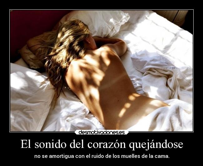 El sonido del corazón quejándose - no se amortigua con el ruido de los muelles de la cama.