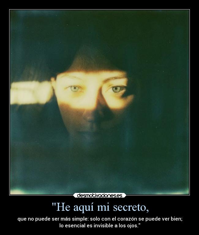 He aquí mi secreto, - que no puede ser más simple: solo con el corazón se puede ver bien;
lo esencial es invisible a los ojos.
