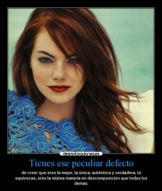 Tienes ese peculiar defecto - de creer que eres la mejor, la única, auténtica y verdadera, te
equivocas, eres la misma materia en descomposición que todos los
demás.