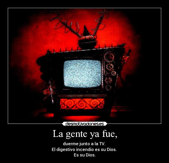 La gente ya fue, - duerme junto a la TV.
El digestivo incendio es su Dios.
Es su Dios.