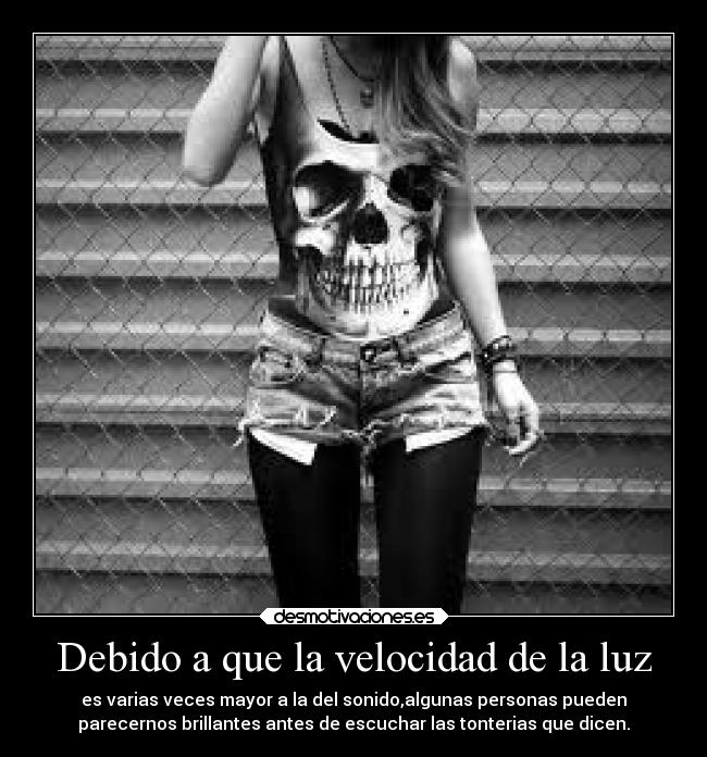 Debido a que la velocidad de la luz - es varias veces mayor a la del sonido,algunas personas pueden
parecernos brillantes antes de escuchar las tonterias que dicen.