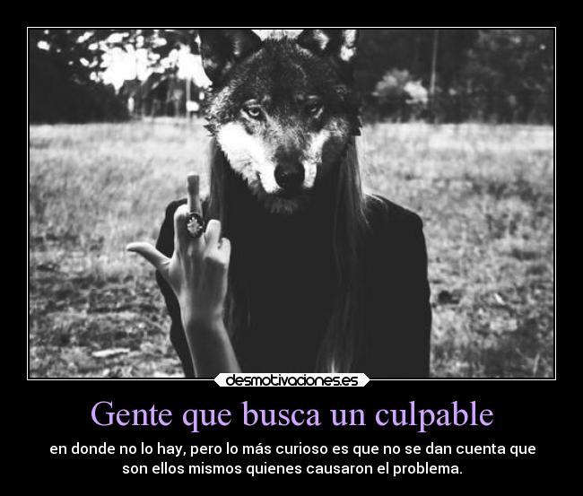 Gente que busca un culpable - en donde no lo hay, pero lo más curioso es que no se dan cuenta que
son ellos mismos quienes causaron el problema.
