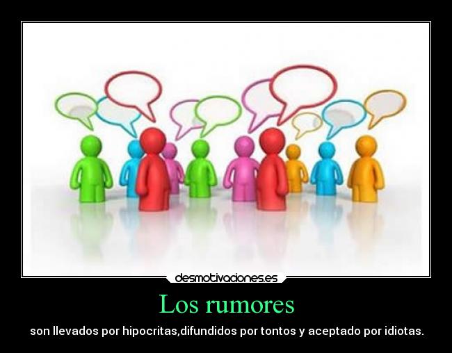 Los rumores - son llevados por hipocritas,difundidos por tontos y aceptado por idiotas.