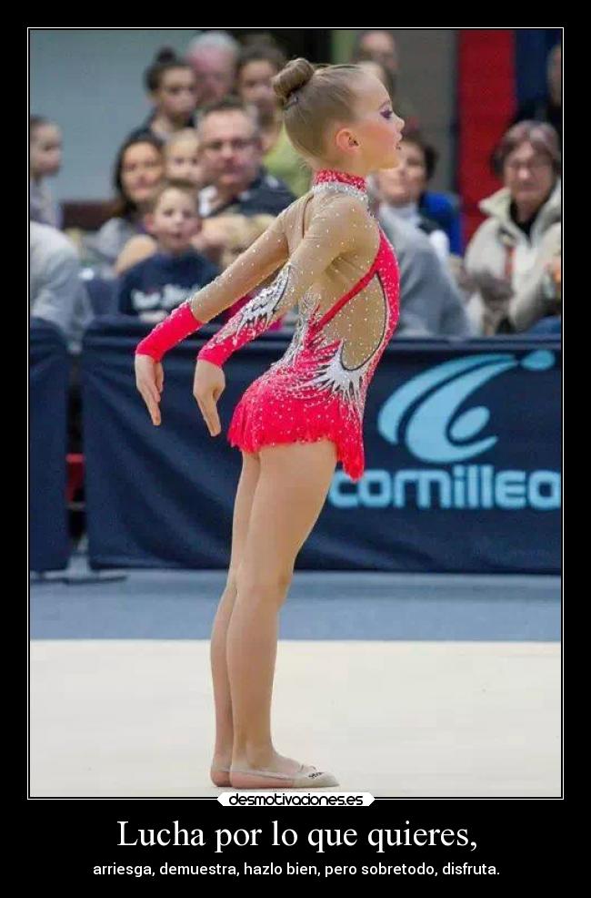 Lucha por lo que quieres, - arriesga, demuestra, hazlo bien, pero sobretodo, disfruta.