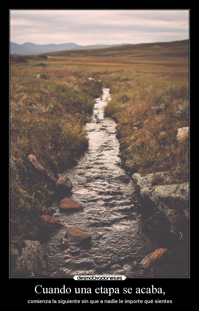 Cuando una etapa se acaba, - comienza la siguiente sin que a nadie le importe qué sientes