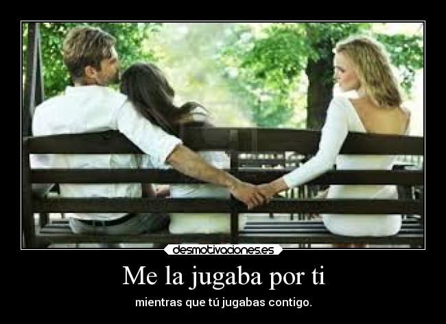 Me la jugaba por ti - mientras que tú jugabas contigo.